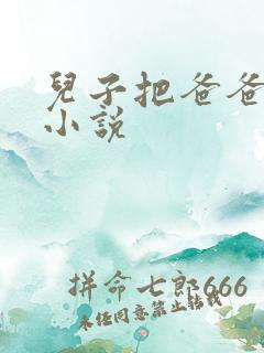 儿子把爸爸操了小说