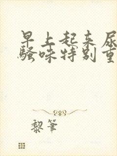 早上起来尿黄尿骚味特别重