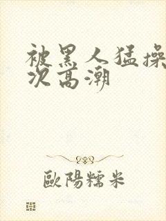 被黑人猛操10次高潮