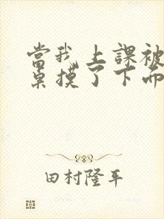 当我上课被男同桌摸了下面