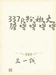 337p粉嫩大胆噜噜噜噜噜