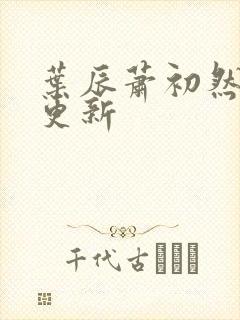 叶辰萧初然今日更新