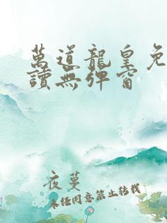 万道龙皇免费阅读无弹窗