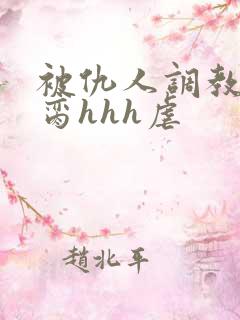 被仇人调教成禁脔hhh虐