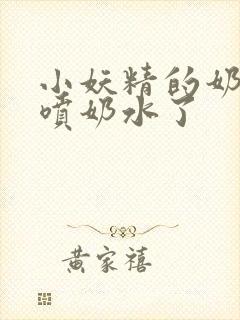 小妖精的奶头又喷奶水了