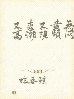 又爽又黄无遮挡高潮视频网站