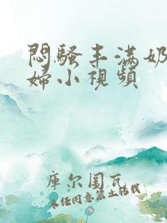 闷骚丰满奶水少妇小视频