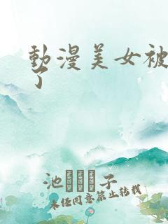 动漫美女被插爽了