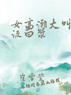 女高潮大叫喷水流白浆