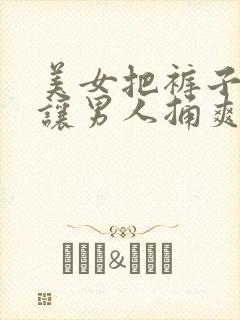 美女把裤子脱了让男人捅爽