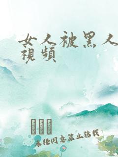 女人被黑人操的视频