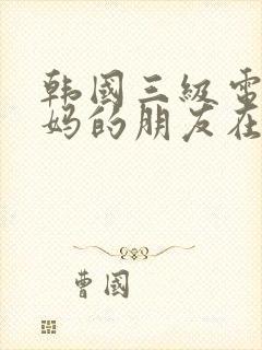 韩国三级电影妈妈的朋友在线