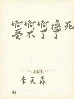 啊啊啊操死我了受不了了