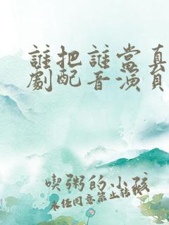 谁把谁当真广播剧配音演员表