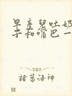 早产儿吐奶从鼻子和嘴巴一起出来