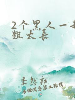 2个黑人一起太粗太长