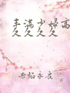 丰满少妇高潮久久久久久