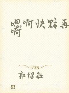 嗯啊快点再快点啊