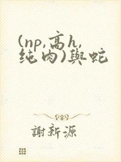 (np,高h,纯肉)与蛇