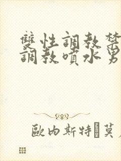 双性调教禁脔h调教喷水男男