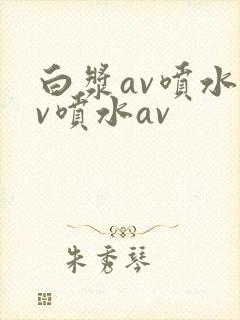 白浆av喷水av喷水av