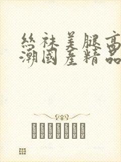 丝袜美腿高跟高潮国产精品