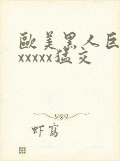 欧美黑人巨大性xxxxx猛交