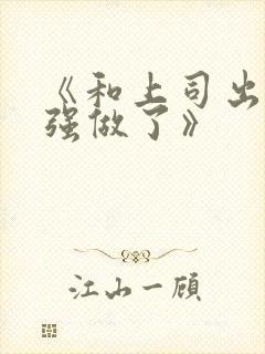 《和上司出差被强做了》