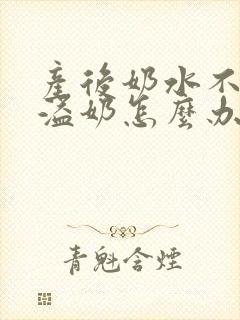 产后奶水不足还溢奶怎么办