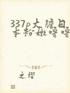 337p大胆日本粉嫩噜噜噜55569