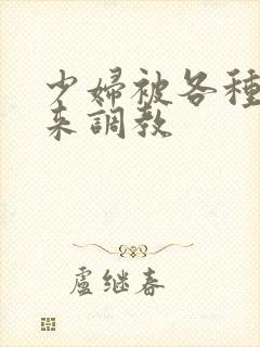 少妇被各种捆绑来调教