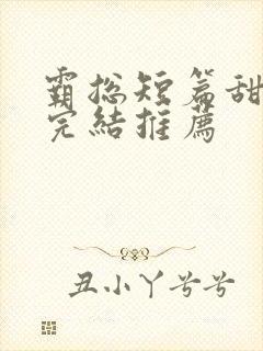 霸总短篇甜宠文完结推荐