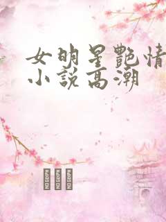 女明星艳情调教小说高潮