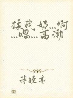 揉我奶...啊...嗯...高潮