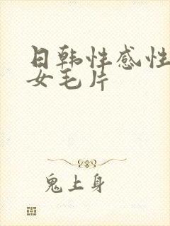 日韩性感性情美女毛片