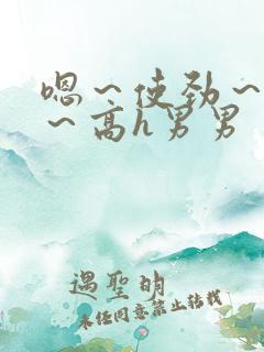 嗯~使劲~别停~高h男男