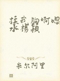 揉我胸啊嗯～出水杨颖