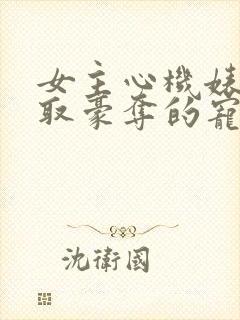 女主心机婊被强取豪夺的宠文小说