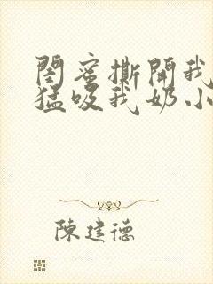 闺蜜撕开我奶罩猛吸我奶小说