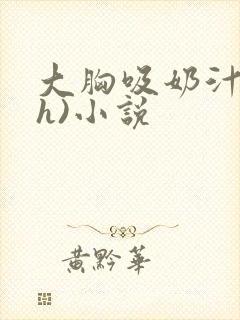 大胸吸奶汁(高h)小说