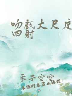 吻戏大尺度激情四射