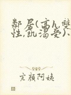 邻居(高h,双性,饥渴受)小说男男