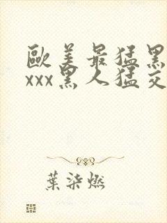 欧美最猛黑人xxxx黑人猛交|2021