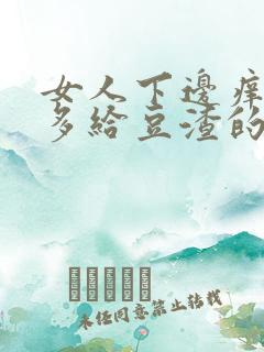 女人下边痒痒好多给豆渣的东西