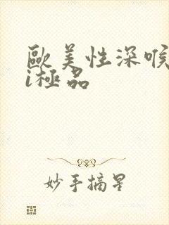 欧美性深喉交ⅴi极品