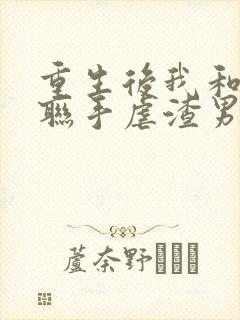 重生后我和老公联手虐渣男