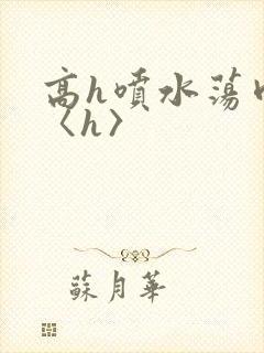 高h喷水荡肉欲〈h〉