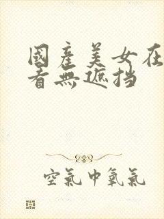 国产美女在线观看无遮挡