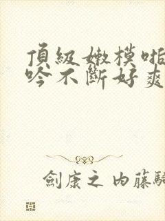 顶级嫩模啪啪呻吟不断好爽