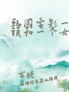 韩国电影一个老头和一个女的